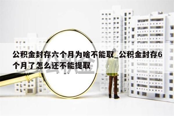 公积金封存六个月为啥不能取_公积金封存6个月了怎么还不能提取